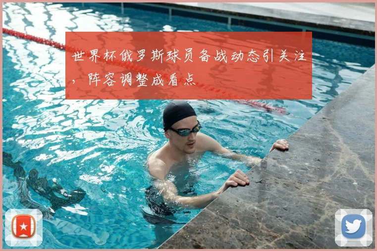 世界杯俄罗斯球员备战动态引关注,阵容调整成看点