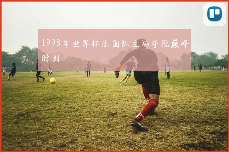 1998年世界杯法国队主场夺冠巅峰时刻
