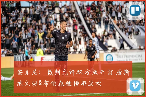 安东尼:裁判允许双方放开打 唐斯抱文班&布伦森被撞都没吹