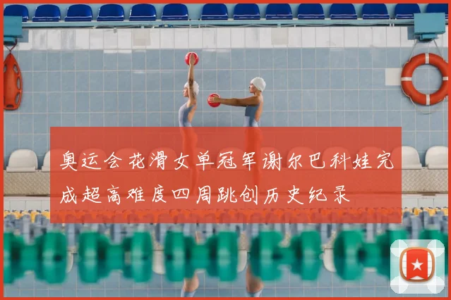 奥运会花滑女单冠军谢尔巴科娃完成超高难度四周跳创历史纪录