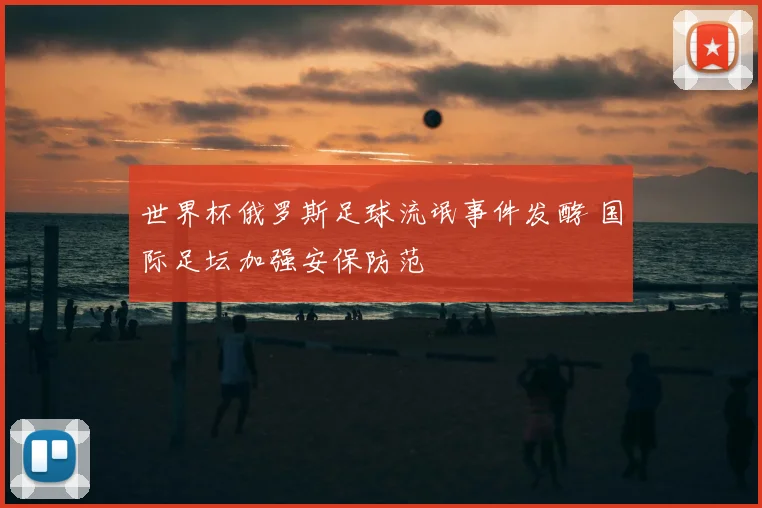 世界杯俄罗斯足球流氓事件发酵 国际足坛加强安保防范