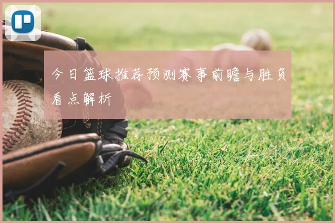 今日篮球推荐预测赛事前瞻与胜负看点解析