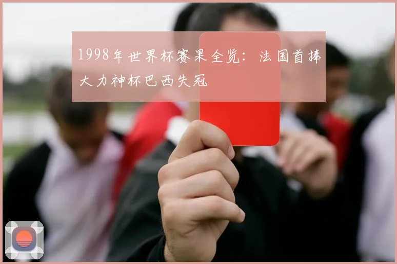1998年世界杯赛果全览:法国首捧大力神杯巴西失冠