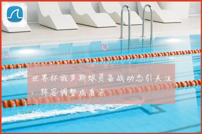 世界杯俄罗斯球员备战动态引关注,阵容调整成看点