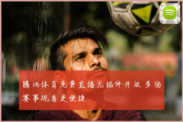 腾讯体育免费直播无插件开放 多场赛事观看更便捷