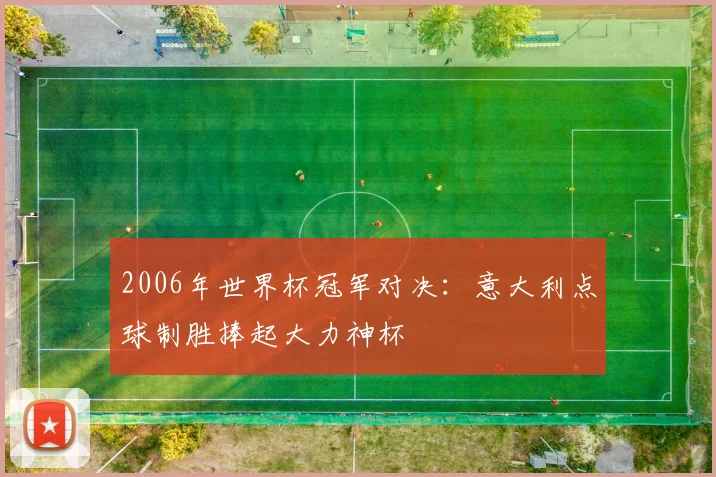 2006年世界杯冠军对决:意大利点球制胜捧起大力神杯