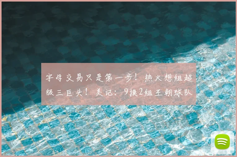 字母交易只是第一步！热火想组超级三巨头！美记：9换2组王朝球队