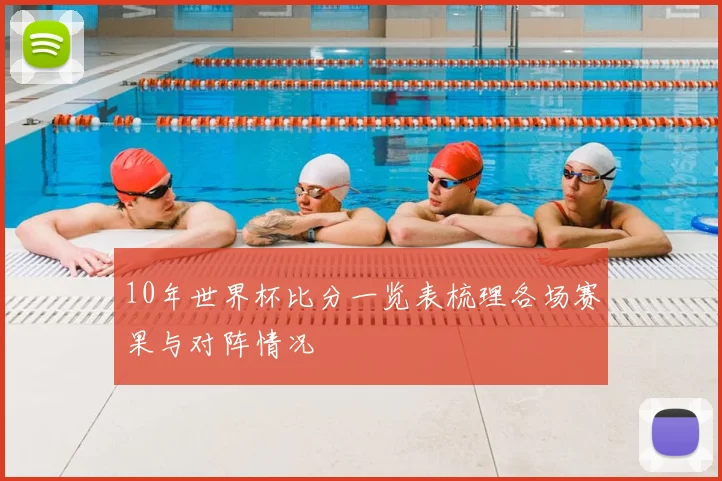 10年世界杯比分一览表梳理各场赛果与对阵情况