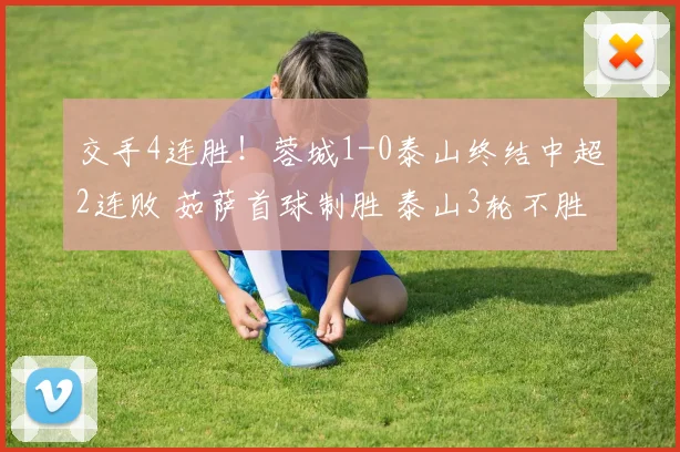 交手4连胜！蓉城1-0泰山终结中超2连败 茹萨首球制胜 泰山3轮不胜