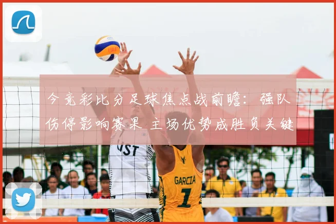 今竞彩比分足球焦点战前瞻：强队伤停影响赛果 主场优势成胜负关键
