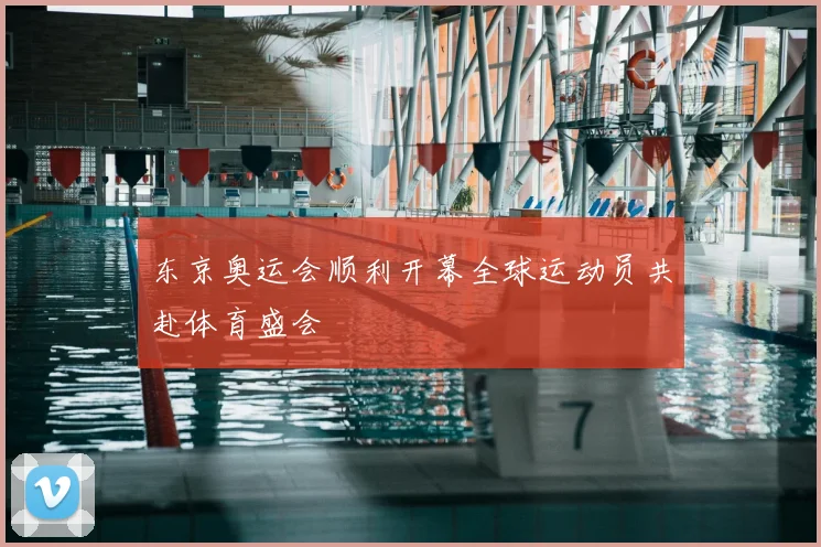 东京奥运会顺利开幕全球运动员共赴体育盛会