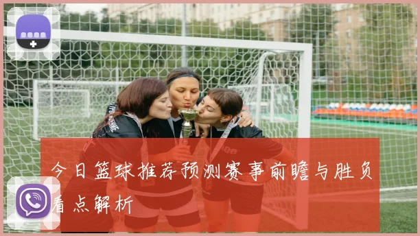 今日篮球推荐预测赛事前瞻与胜负看点解析