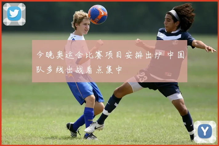 今晚奥运会比赛项目安排出炉 中国队多线出战看点集中