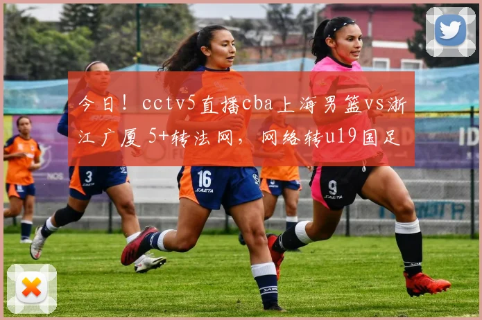 今日！cctv5直播cba上海男篮vs浙江广厦 5+转法网，网络转u19国足