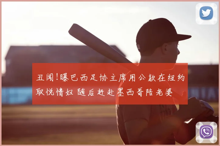 丑闻!曝巴西足协主席用公款在纽约取悦情妇 随后赶赴墨西哥陪老婆