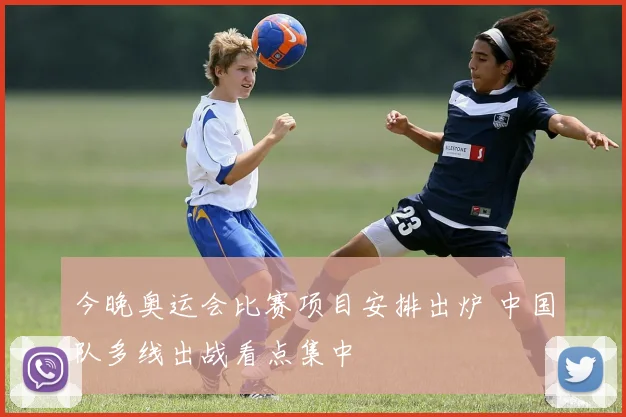 今晚奥运会比赛项目安排出炉 中国队多线出战看点集中