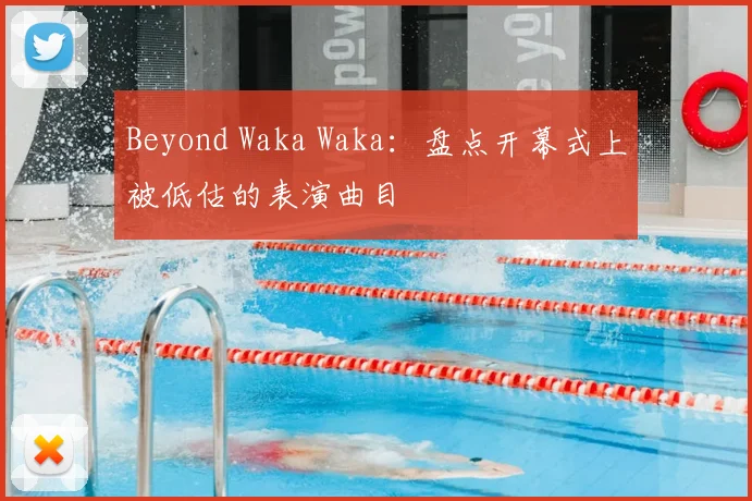 Beyond Waka Waka：盘点开幕式上被低估的表演曲目