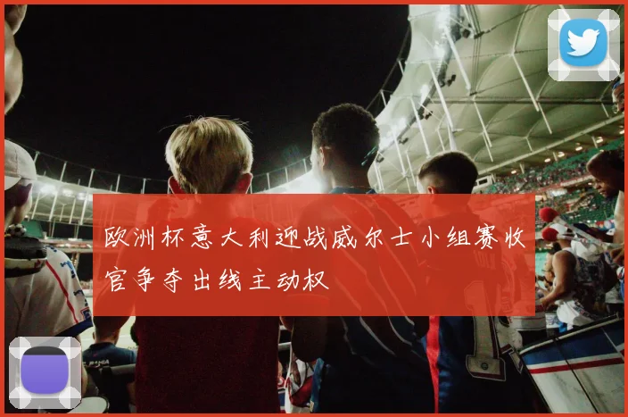 欧洲杯意大利迎战威尔士小组赛收官争夺出线主动权