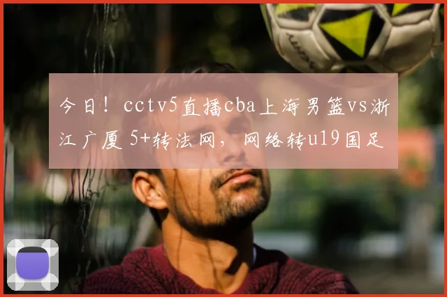 今日！cctv5直播cba上海男篮vs浙江广厦 5+转法网，网络转u19国足