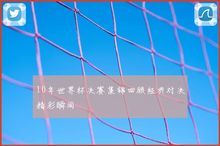 10年世界杯决赛集锦回顾经典对决精彩瞬间
