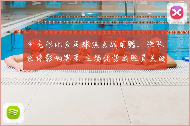 今竞彩比分足球焦点战前瞻：强队伤停影响赛果 主场优势成胜负关键
