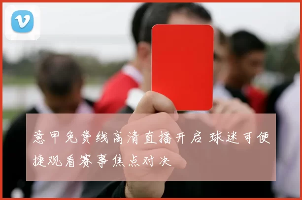 意甲免费线高清直播开启 球迷可便捷观看赛事焦点对决