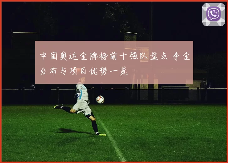 中国奥运金牌榜前十强队盘点 夺金分布与项目优势一览