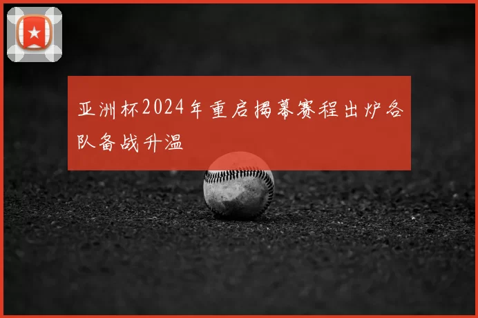 亚洲杯2024年重启揭幕赛程出炉各队备战升温