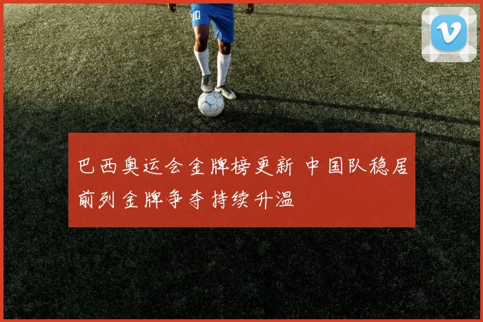 巴西奥运会金牌榜更新 中国队稳居前列金牌争夺持续升温