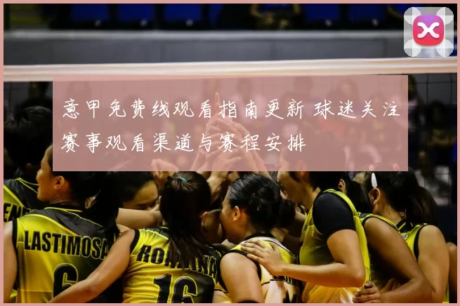 意甲免费线观看指南更新 球迷关注赛事观看渠道与赛程安排