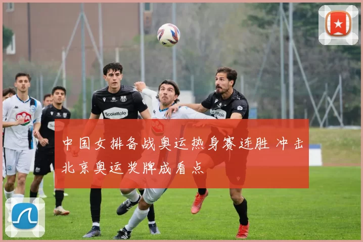 中国女排备战奥运热身赛连胜 冲击北京奥运奖牌成看点