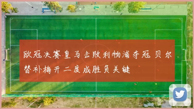 欧冠决赛皇马击败利物浦夺冠 贝尔替补梅开二度成胜负关键