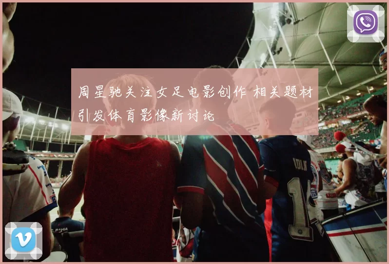 周星驰关注女足电影创作 相关题材引发体育影像新讨论