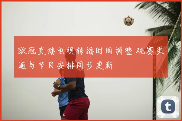 欧冠直播电视转播时间调整 观赛渠道与节目安排同步更新