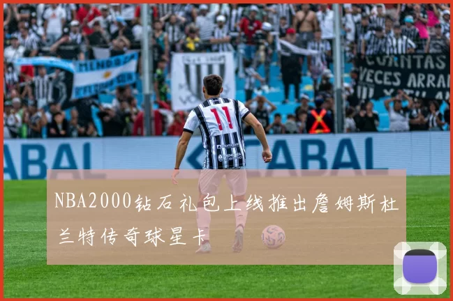 NBA2000钻石礼包上线推出詹姆斯杜兰特传奇球星卡