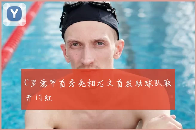 C罗意甲首秀亮相尤文首发助球队取开门红