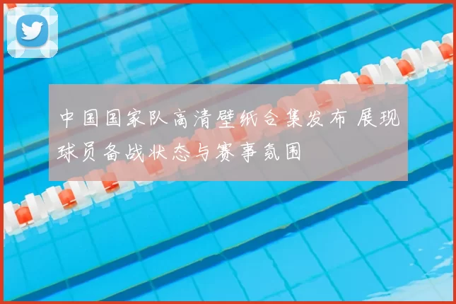 中国国家队高清壁纸合集发布 展现球员备战状态与赛事氛围