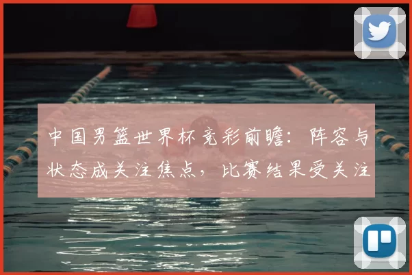 中国男篮世界杯竞彩前瞻：阵容与状态成关注焦点，比赛结果受关注