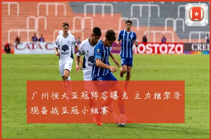 广州恒大亚冠阵容曝光 主力框架浮现备战亚冠小组赛