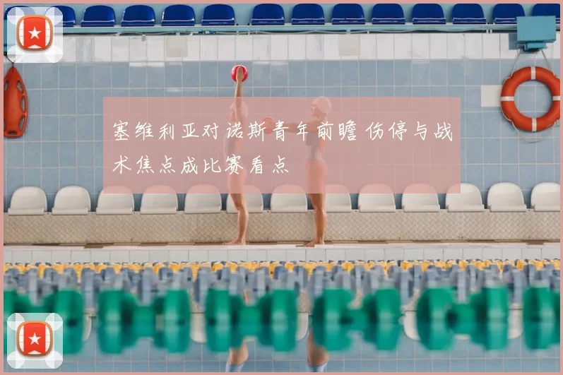 塞维利亚对诺斯青年前瞻 伤停与战术焦点成比赛看点