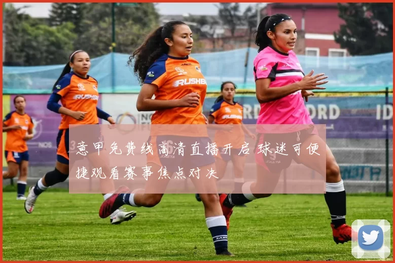 意甲免费线高清直播开启 球迷可便捷观看赛事焦点对决