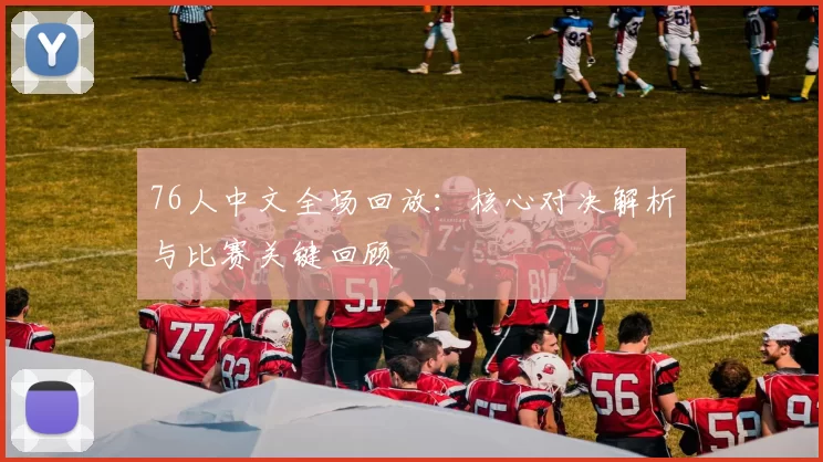 76人中文全场回放:核心对决解析与比赛关键回顾