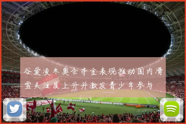 谷爱凌冬奥会夺金表现推动国内滑雪关注度上升并激发青少年参与