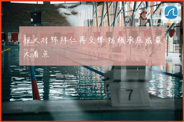 恒大对阵拜仁再交锋 防线承压成最大看点