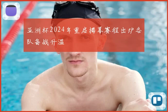 亚洲杯2024年重启揭幕赛程出炉各队备战升温