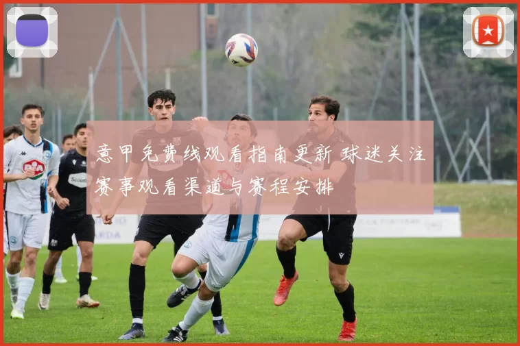 意甲免费线观看指南更新 球迷关注赛事观看渠道与赛程安排