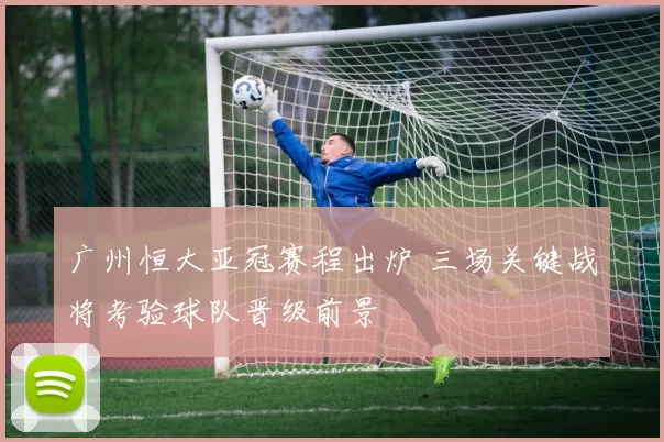 广州恒大亚冠赛程出炉 三场关键战将考验球队晋级前景