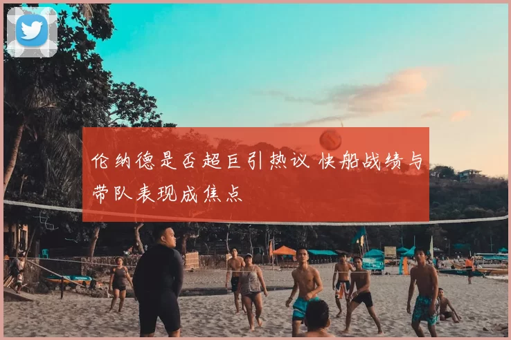 伦纳德是否超巨引热议 快船战绩与带队表现成焦点