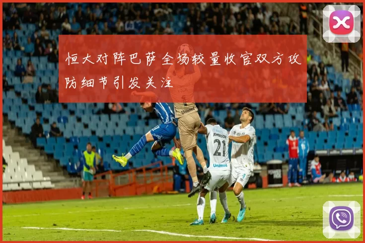 恒大对阵巴萨全场较量收官双方攻防细节引发关注