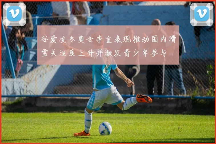 谷爱凌冬奥会夺金表现推动国内滑雪关注度上升并激发青少年参与